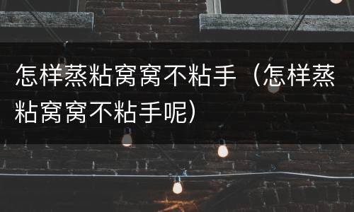 怎样蒸粘窝窝不粘手（怎样蒸粘窝窝不粘手呢）