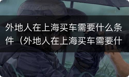 外地人在上海买车需要什么条件（外地人在上海买车需要什么条件和手续）