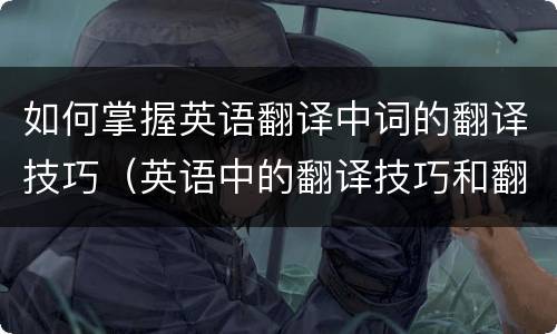 如何掌握英语翻译中词的翻译技巧（英语中的翻译技巧和翻译方法）