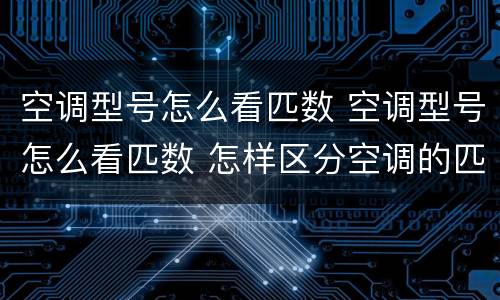 空调型号怎么看匹数 空调型号怎么看匹数 怎样区分空调的匹数