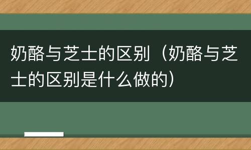 奶酪与芝士的区别（奶酪与芝士的区别是什么做的）