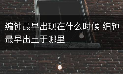编钟最早出现在什么时候 编钟最早出土于哪里