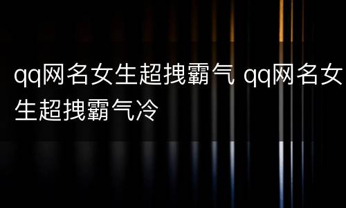 qq网名女生超拽霸气 qq网名女生超拽霸气冷