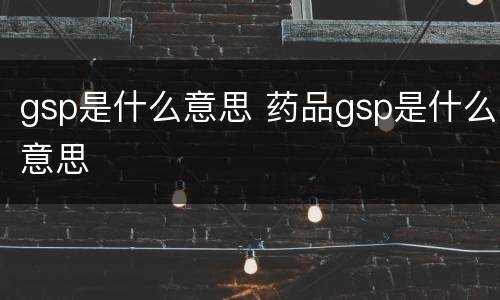 gsp是什么意思 药品gsp是什么意思