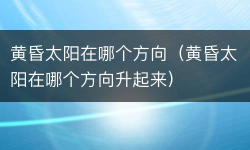 黄昏太阳在哪个方向（黄昏太阳在哪个方向升起来）