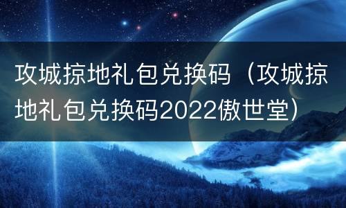 攻城掠地礼包兑换码（攻城掠地礼包兑换码2022傲世堂）