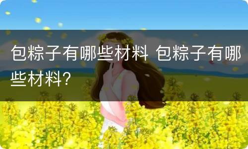 包粽子有哪些材料 包粽子有哪些材料?