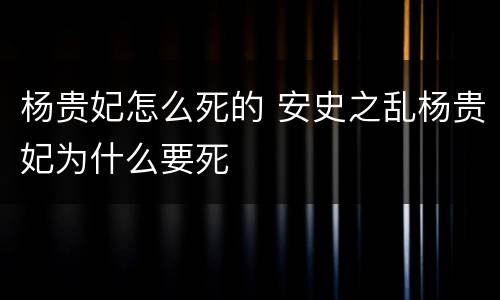 杨贵妃怎么死的 安史之乱杨贵妃为什么要死