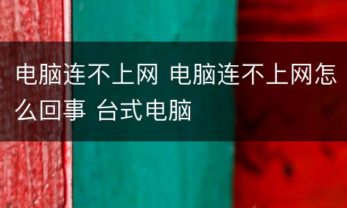 电脑连不上网 电脑连不上网怎么回事 台式电脑