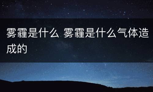 雾霾是什么 雾霾是什么气体造成的
