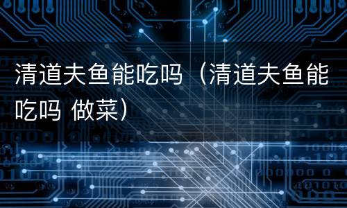 清道夫鱼能吃吗（清道夫鱼能吃吗 做菜）
