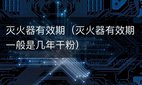 灭火器有效期（灭火器有效期一般是几年干粉）