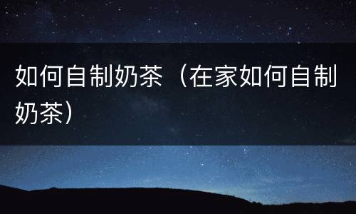 如何自制奶茶（在家如何自制奶茶）