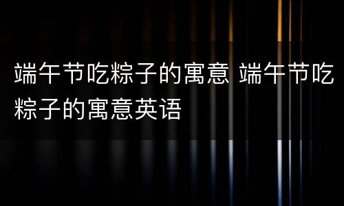端午节吃粽子的寓意 端午节吃粽子的寓意英语