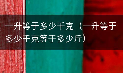 一升等于多少千克（一升等于多少千克等于多少斤）