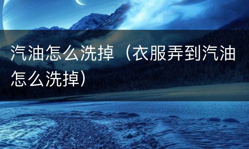 汽油怎么洗掉（衣服弄到汽油怎么洗掉）