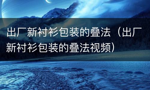 出厂新衬衫包装的叠法（出厂新衬衫包装的叠法视频）