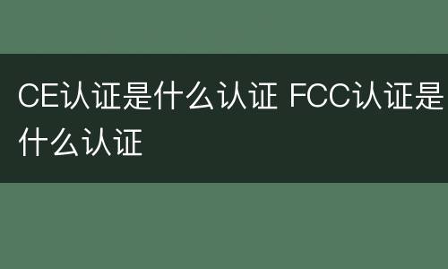 CE认证是什么认证 FCC认证是什么认证