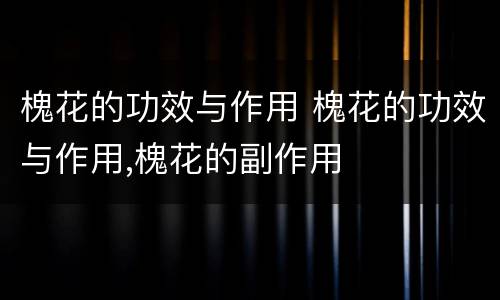 槐花的功效与作用 槐花的功效与作用,槐花的副作用