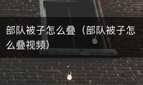 部队被子怎么叠（部队被子怎么叠视频）