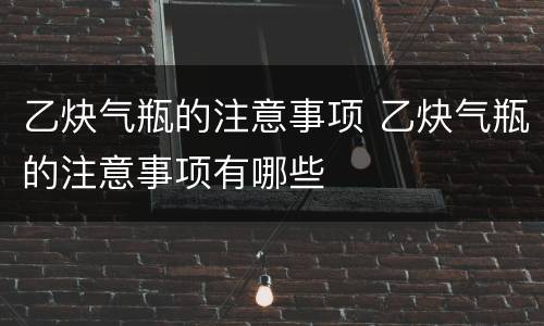 乙炔气瓶的注意事项 乙炔气瓶的注意事项有哪些
