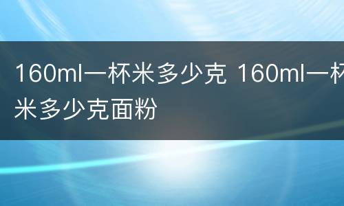 160ml一杯米多少克 160ml一杯米多少克面粉