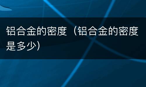 铝合金的密度（铝合金的密度是多少）