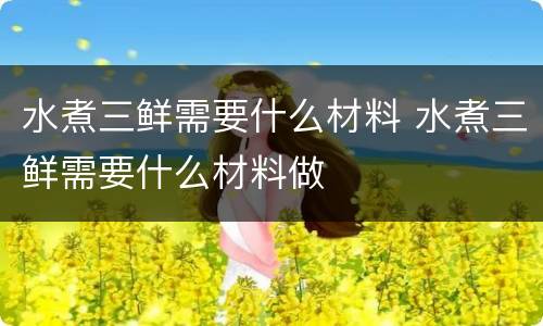 水煮三鲜需要什么材料 水煮三鲜需要什么材料做