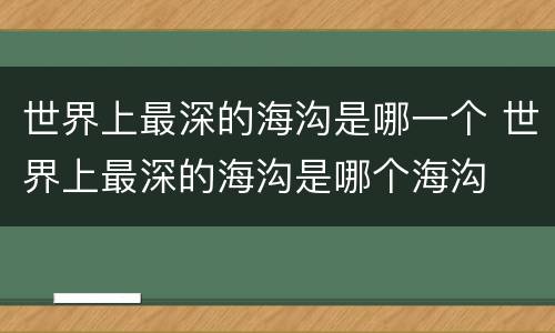 世界上最深的海沟是哪一个 世界上最深的海沟是哪个海沟