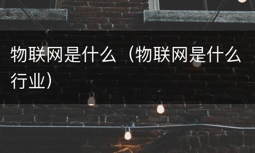 物联网是什么（物联网是什么行业）