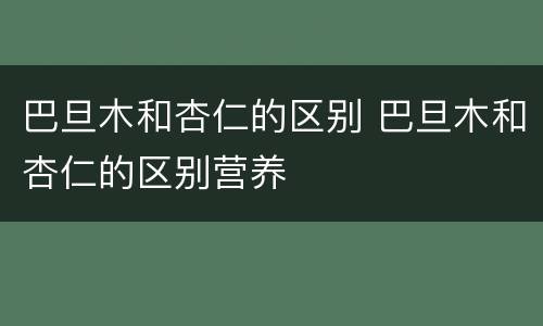 巴旦木和杏仁的区别 巴旦木和杏仁的区别营养