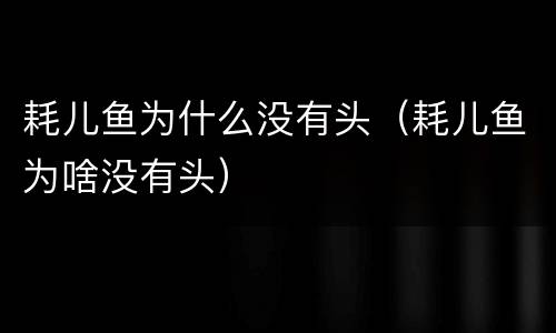 耗儿鱼为什么没有头（耗儿鱼为啥没有头）
