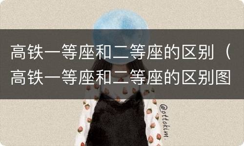 高铁一等座和二等座的区别（高铁一等座和二等座的区别图片）