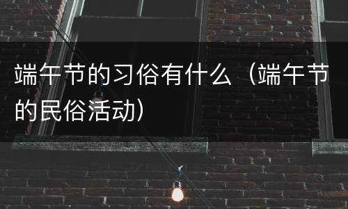 端午节的习俗有什么（端午节的民俗活动）