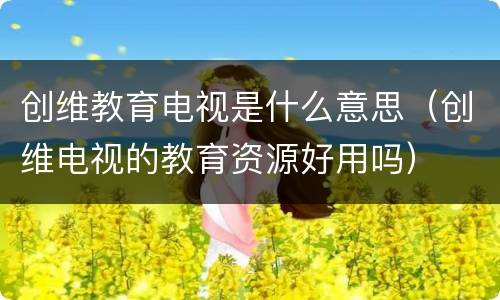 创维教育电视是什么意思（创维电视的教育资源好用吗）