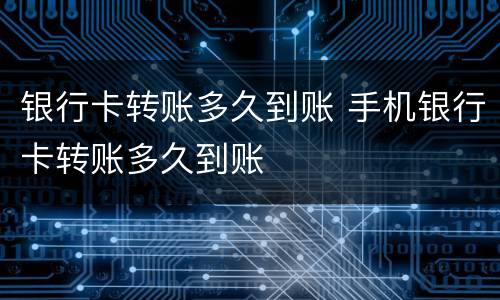 银行卡转账多久到账 手机银行卡转账多久到账