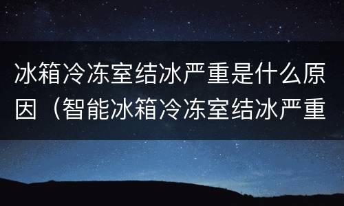 冰箱冷冻室结冰严重是什么原因（智能冰箱冷冻室结冰严重是什么原因）