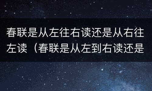 春联是从左往右读还是从右往左读（春联是从左到右读还是从右到左读）