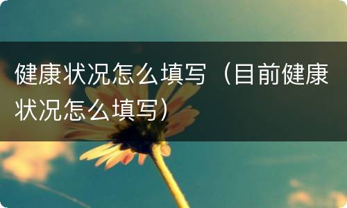 健康状况怎么填写（目前健康状况怎么填写）