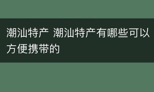 潮汕特产 潮汕特产有哪些可以方便携带的