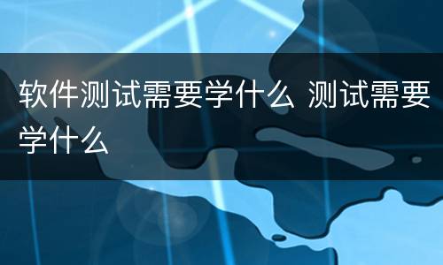 软件测试需要学什么 测试需要学什么