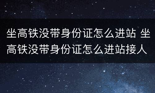 坐高铁没带身份证怎么进站 坐高铁没带身份证怎么进站接人