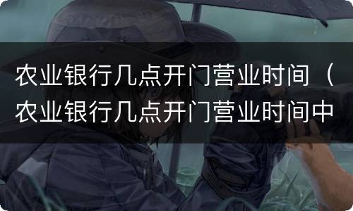 农业银行几点开门营业时间（农业银行几点开门营业时间中午休息吗）