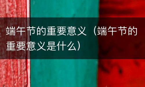 端午节的重要意义（端午节的重要意义是什么）