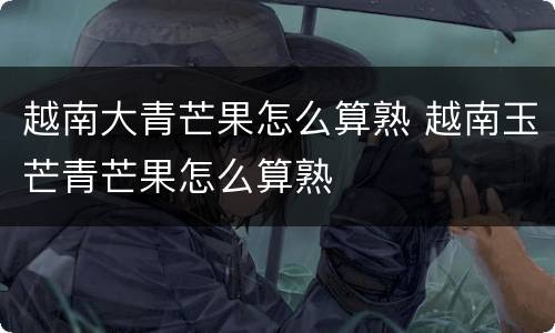 越南大青芒果怎么算熟 越南玉芒青芒果怎么算熟