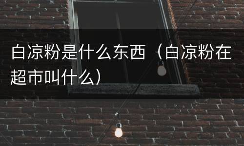 白凉粉是什么东西（白凉粉在超市叫什么）