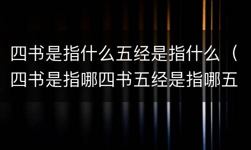四书是指什么五经是指什么（四书是指哪四书五经是指哪五经）