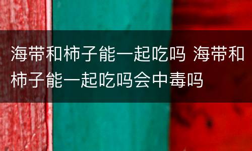 海带和柿子能一起吃吗 海带和柿子能一起吃吗会中毒吗