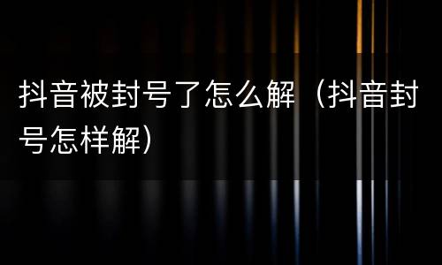 抖音被封号了怎么解（抖音封号怎样解）