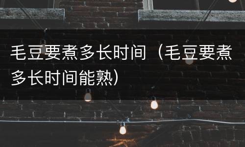 毛豆要煮多长时间（毛豆要煮多长时间能熟）